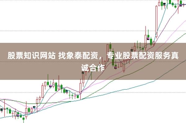 股票知识网站 找象泰配资,专业股票配资服务真诚合作