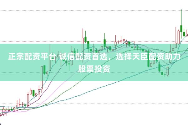 正宗配资平台 诚信配资首选，选择天臣配资助力股票投资