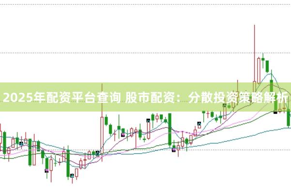 2025年配资平台查询 股市配资：分散投资策略解析