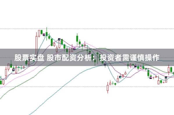 股票实盘 股市配资分析：投资者需谨慎操作