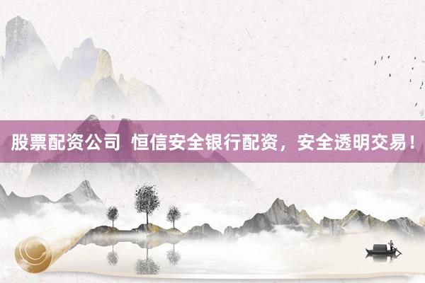 股票配资公司  恒信安全银行配资，安全透明交易！