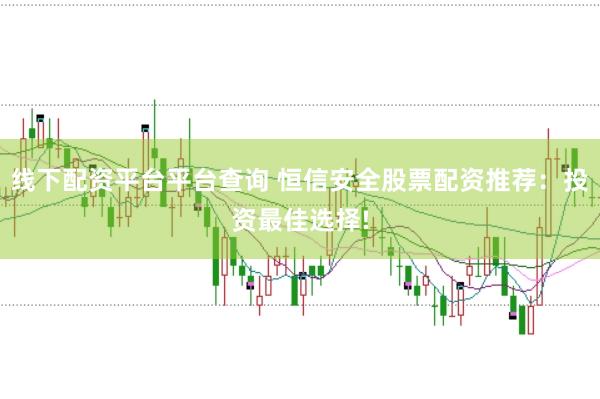 线下配资平台平台查询 恒信安全股票配资推荐：投资最佳选择!