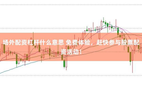 场外配资杠杆什么意思 免费体验，赶快参与股票配资活动！