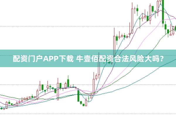 配资门户APP下载 牛壹佰配资合法风险大吗？