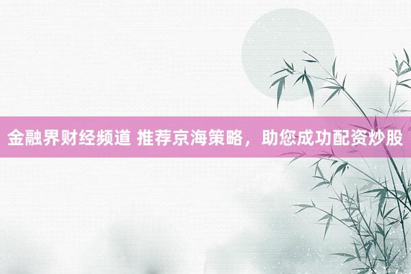 金融界财经频道 推荐京海策略，助您成功配资炒股