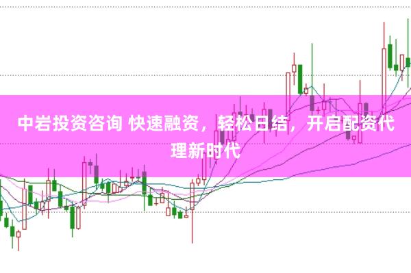 中岩投资咨询 快速融资，轻松日结，开启配资代理新时代