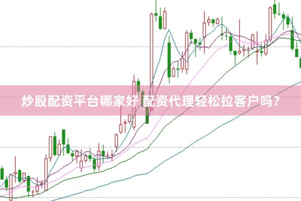 炒股配资平台哪家好 配资代理轻松拉客户吗？
