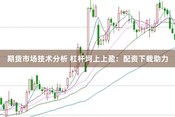 期货市场技术分析 杠杆坷上上盈：配资下载助力