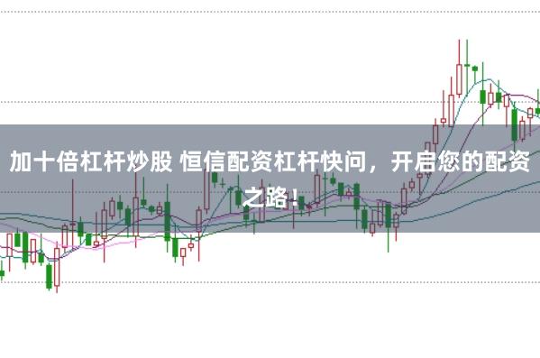 加十倍杠杆炒股 恒信配资杠杆快问，开启您的配资之路！