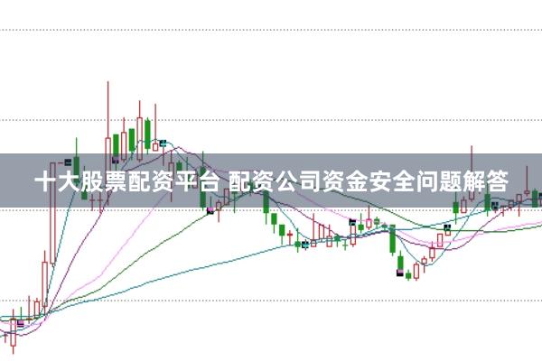 十大股票配资平台 配资公司资金安全问题解答