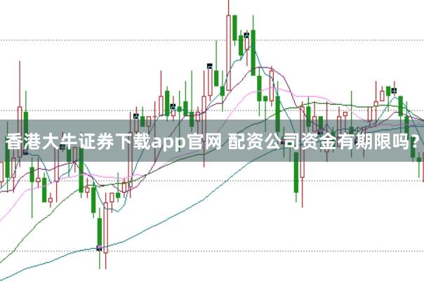 香港大牛证券下载app官网 配资公司资金有期限吗？