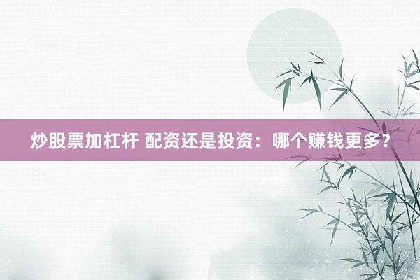 炒股票加杠杆 配资还是投资：哪个赚钱更多？