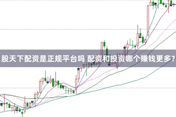 股天下配资是正规平台吗 配资和投资哪个赚钱更多？