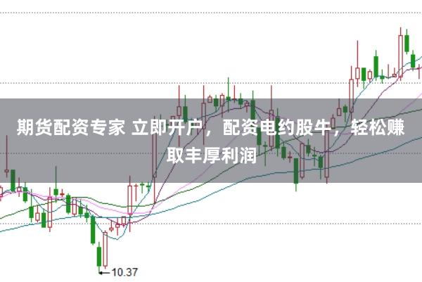 期货配资专家 立即开户，配资电约股牛，轻松赚取丰厚利润